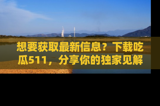 想要获取最新信息？下载吃瓜511，分享你的独家见解！