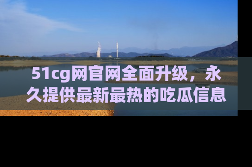 51cg网官网全面升级，永久提供最新最热的吃瓜信息，助你永远走在潮流前端！