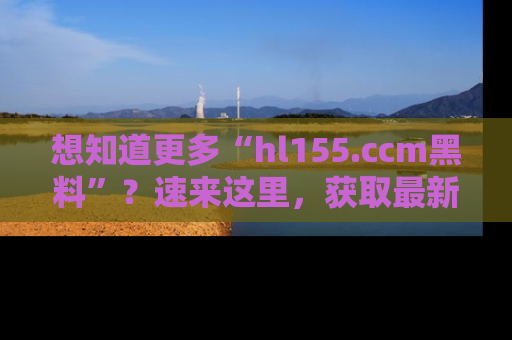 想知道更多“hl155.ccm黑料”?速来这里,获取最新入口和网址,不看可惜哦!