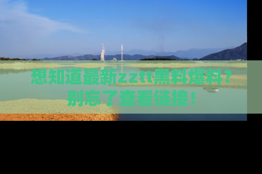 想知道最新zztt黑料爆料？别忘了查看链接！