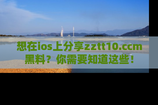 想在ios上分享zztt10.ccm黑料？你需要知道这些！