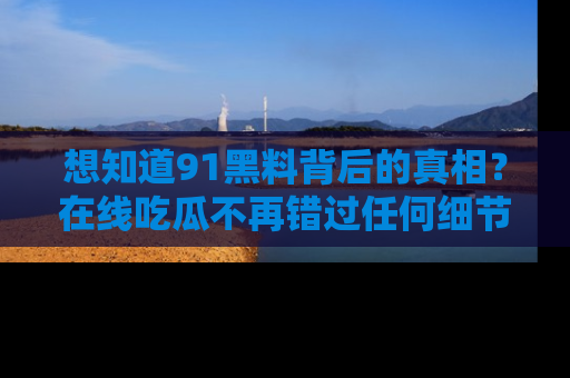 想知道91黑料背后的真相？在线吃瓜不再错过任何细节