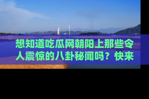 想知道吃瓜网朝阳上那些令人震惊的八卦秘闻吗？快来看看！