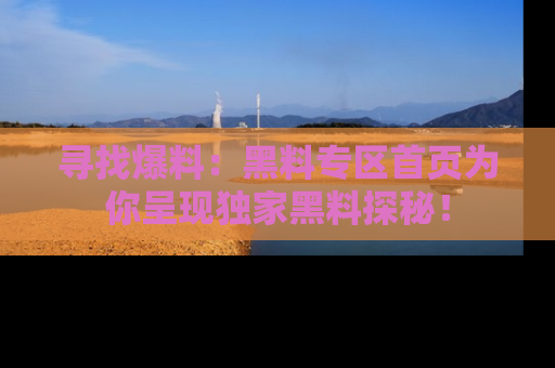 寻找爆料：黑料专区首页为你呈现独家黑料探秘！