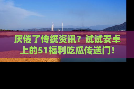 厌倦了传统资讯？试试安卓上的51福利吃瓜传送门！
