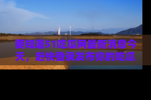 要知道51吃瓜网最新消息今天，赶快登录发布你的吃瓜体验吧！