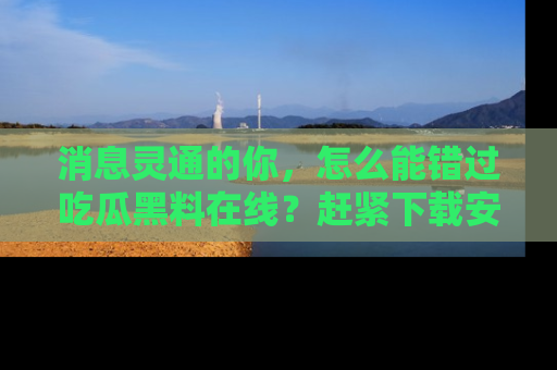 消息灵通的你，怎么能错过吃瓜黑料在线？赶紧下载安装苹果版，瓜果随手可得！