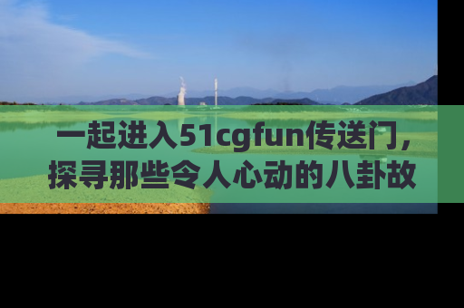 一起进入51cgfun传送门，探寻那些令人心动的八卦故事吧！