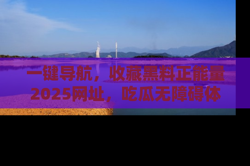 一键导航，收藏黑料正能量2025网址，吃瓜无障碍体验