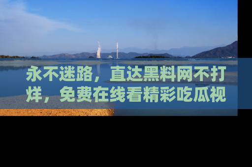 永不迷路，直达黑料网不打烊，免费在线看精彩吃瓜视频！