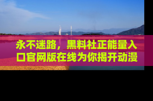 永不迷路，黑料社正能量入口官网版在线为你揭开动漫游戏的神秘面纱