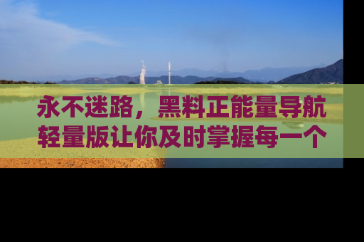 永不迷路，黑料正能量导航轻量版让你及时掌握每一个劲爆消息！