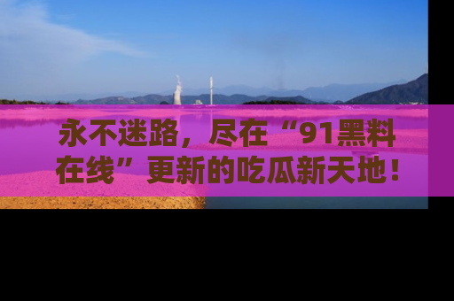 永不迷路，尽在“91黑料在线”更新的吃瓜新天地！