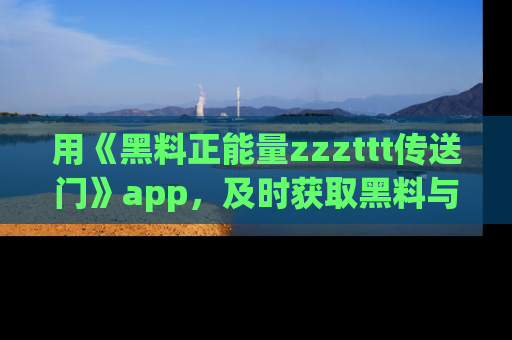 用《黑料正能量zzzttt传送门》app，及时获取黑料与正能量的最新动态