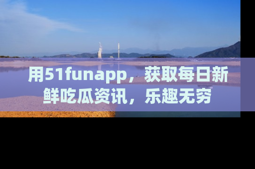 用51funapp，获取每日新鲜吃瓜资讯，乐趣无穷