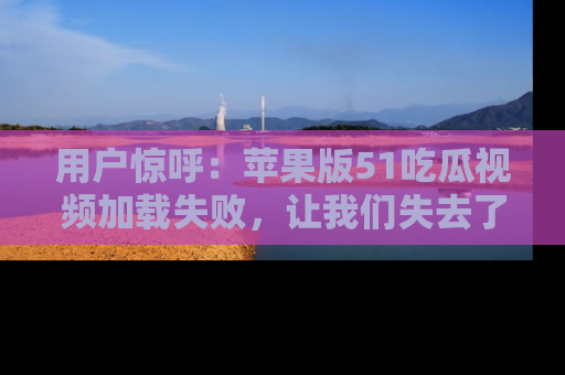 用户惊呼：苹果版51吃瓜视频加载失败，让我们失去了宝贵资源！