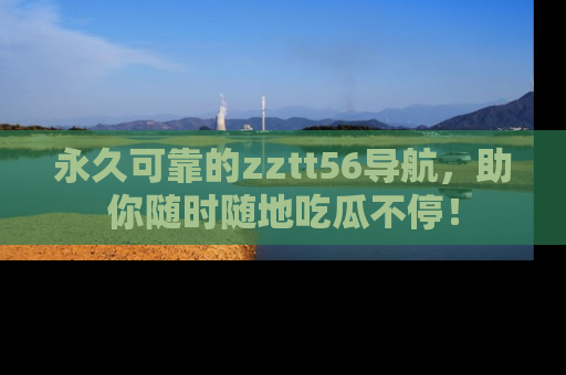 永久可靠的zztt56导航，助你随时随地吃瓜不停！