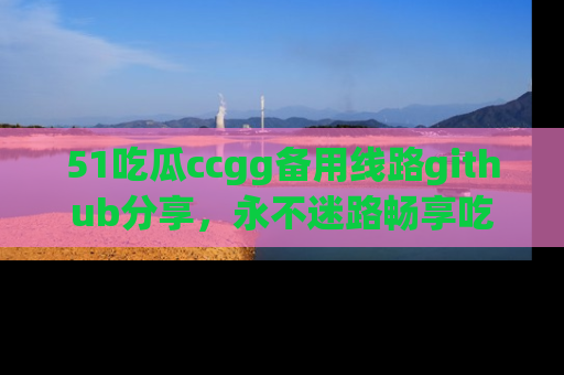 51吃瓜ccgg备用线路github分享,永不迷路畅享吃瓜乐趣