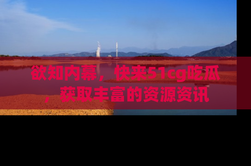 欲知内幕，快来51cg吃瓜，获取丰富的资源资讯