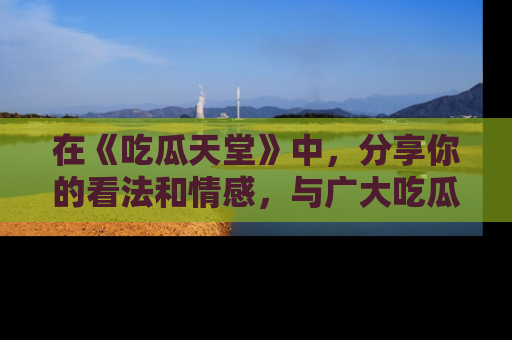 在《吃瓜天堂》中，分享你的看法和情感，与广大吃瓜群众一同欢笑与思考！