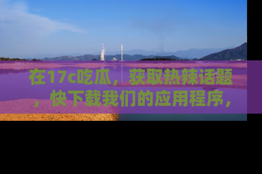 在17c吃瓜,获取热辣话题,快下载我们的应用程序,地址轻松找到!