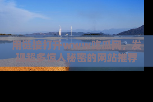 用链接打开www吃瓜网，发现超多惊人秘密的网站推荐！