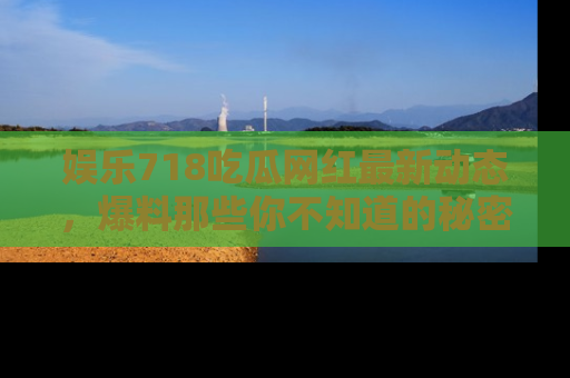 娱乐718吃瓜网红最新动态，爆料那些你不知道的秘密！