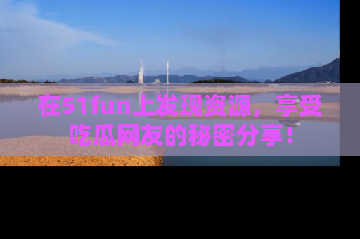 在51fun上发现资源,享受吃瓜网友的秘密分享!