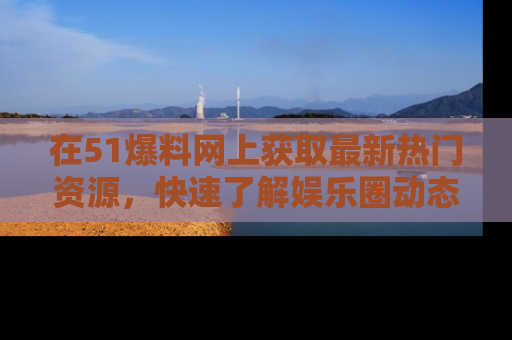 在51爆料网上获取最新热门资源,快速了解娱乐圈动态
