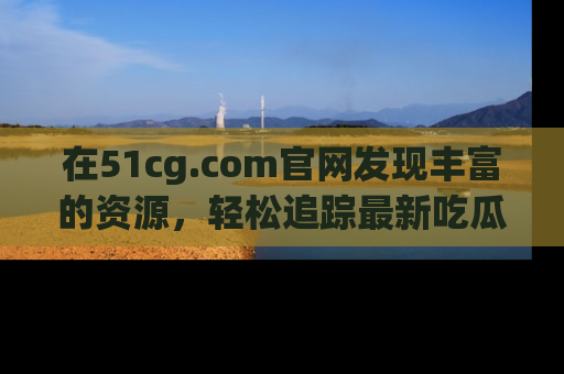 在51cg.com官网发现丰富的资源,轻松追踪最新吃瓜热点