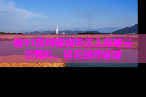 在91黑料在线网页上观看最新黑料，娱乐新闻速递