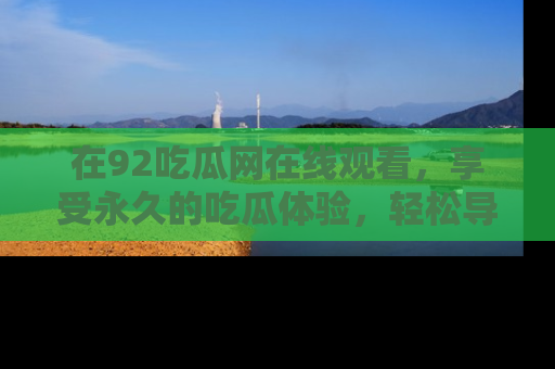 在92吃瓜网在线观看，享受永久的吃瓜体验，轻松导航追踪热门话题！