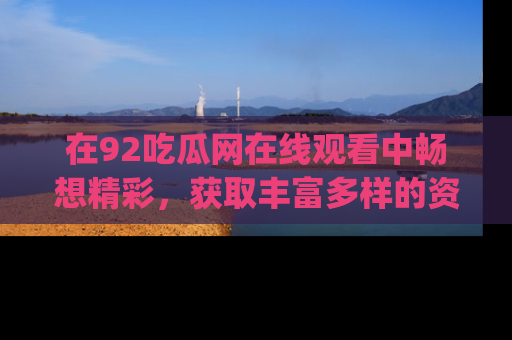在92吃瓜网在线观看中畅想精彩，获取丰富多样的资源和app功能