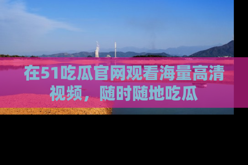 在51吃瓜官网观看海量高清视频,随时随地吃瓜