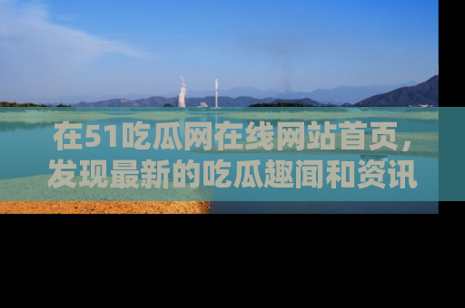 在51吃瓜网在线网站首页,发现最新的吃瓜趣闻和资讯分享
