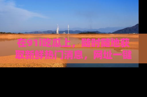 在91i吃瓜上,随时随地获取新鲜热门消息,网址一键直达!