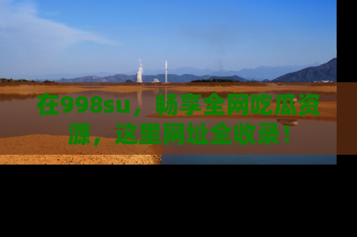 在998su，畅享全网吃瓜资源，这里网址全收录！