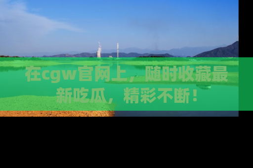 在cgw官网上，随时收藏最新吃瓜，精彩不断！