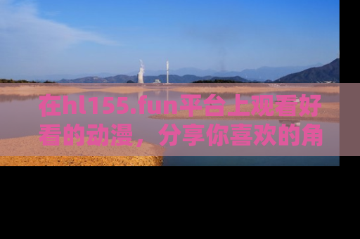 在hl155.fun平台上观看好看的动漫，分享你喜欢的角色和故事！