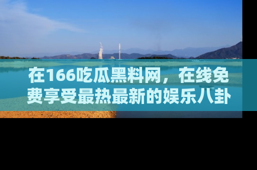 在166吃瓜黑料网，在线免费享受最热最新的娱乐八卦！