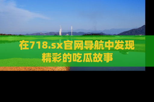 在718.sx官网导航中发现精彩的吃瓜故事