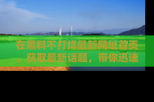在黑料不打烊最新网址首页，获取最新话题，带你迅速了解娱乐圈大事！