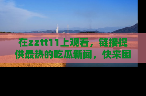 在zztt11上观看，链接提供最热的吃瓜新闻，快来围观！