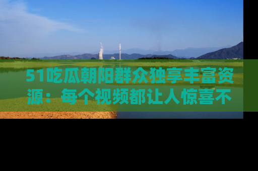 51吃瓜朝阳群众独享丰富资源:每个视频都让人惊喜不已!