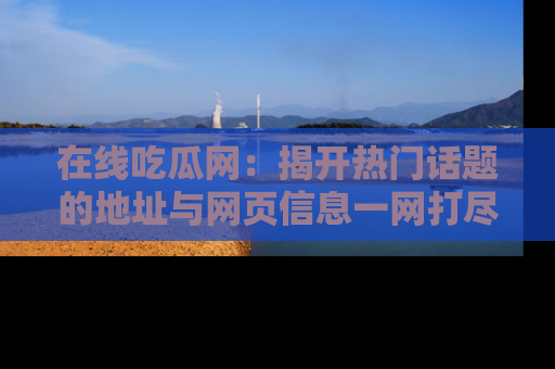 在线吃瓜网：揭开热门话题的地址与网页信息一网打尽