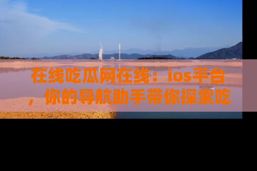 在线吃瓜网在线：ios平台，你的导航助手带你探索吃瓜新天地！