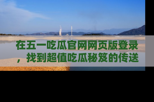 在五一吃瓜官网网页版登录，找到超值吃瓜秘笈的传送门！