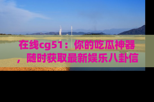 在线cg51：你的吃瓜神器，随时获取最新娱乐八卦信息。
