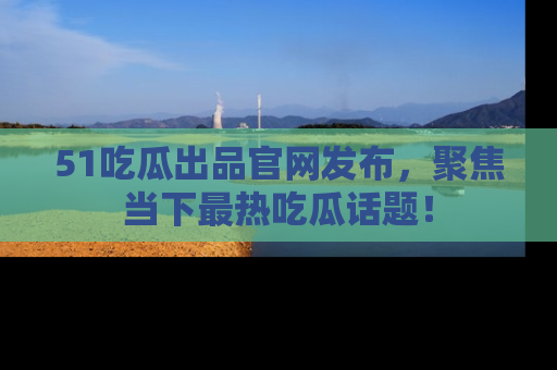 51吃瓜出品官网发布,聚焦当下最热吃瓜话题!