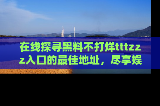 在线探寻黑料不打烊tttzzz入口的最佳地址，尽享娱乐圈八卦盛宴！
